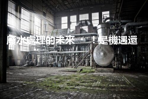 廢水處理的未來！是機遇還是挑戰(zhàn)？